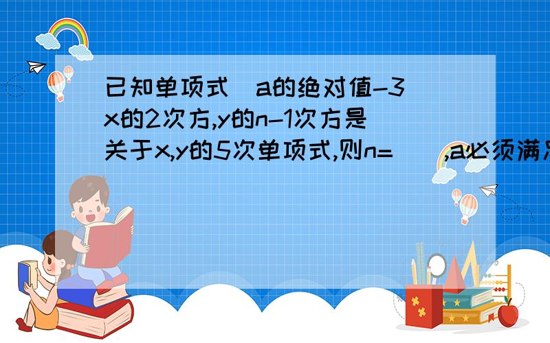 已知单项式（a的绝对值-3）x的2次方,y的n-1次方是关于x,y的5次单项式,则n=（）,a必须满足条件（）