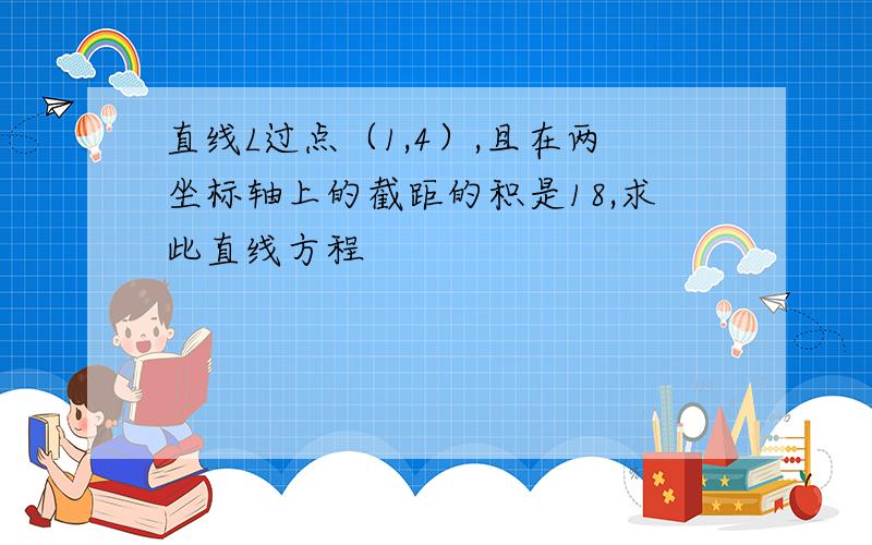 直线L过点（1,4）,且在两坐标轴上的截距的积是18,求此直线方程