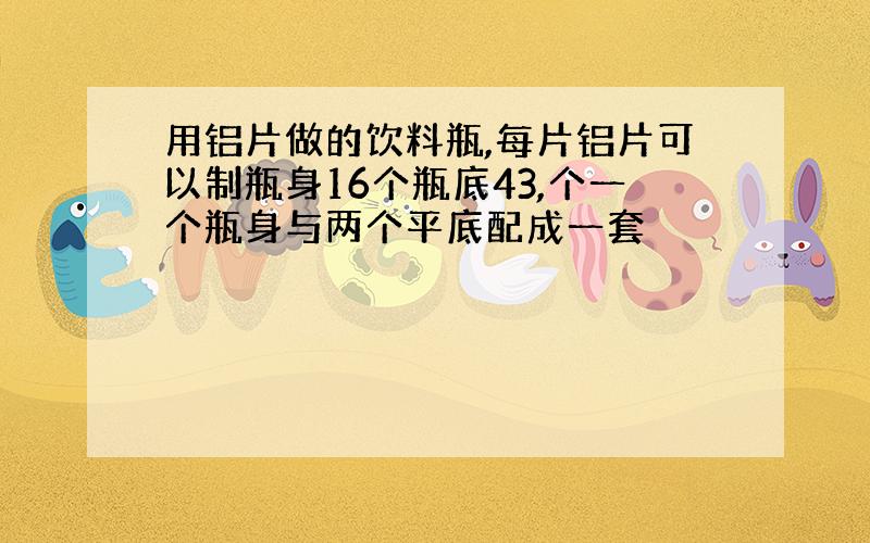 用铝片做的饮料瓶,每片铝片可以制瓶身16个瓶底43,个一个瓶身与两个平底配成一套