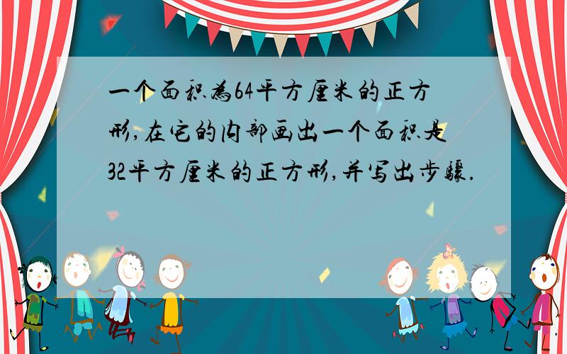 一个面积为64平方厘米的正方形,在它的内部画出一个面积是32平方厘米的正方形,并写出步骤.