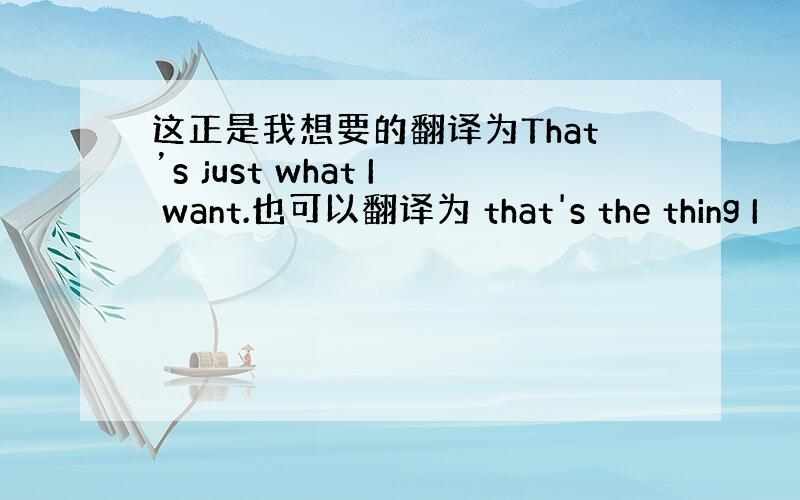 这正是我想要的翻译为That’s just what I want.也可以翻译为 that's the thing I