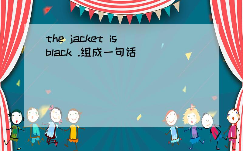 the jacket is black .组成一句话