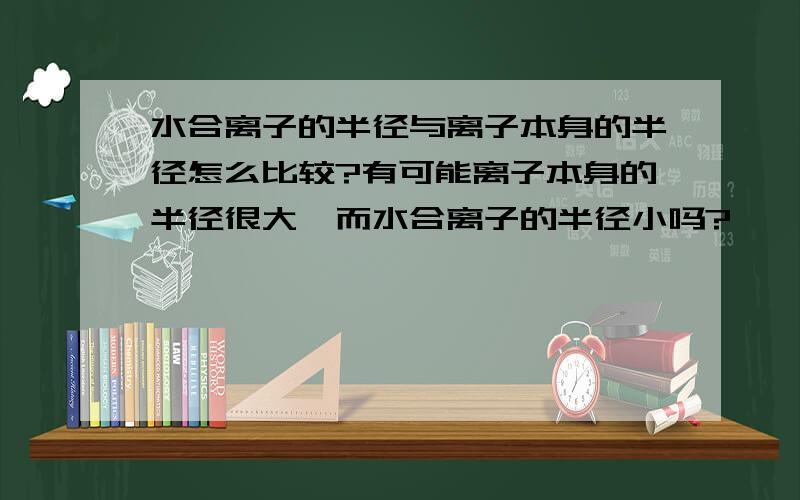 水合离子的半径与离子本身的半径怎么比较?有可能离子本身的半径很大,而水合离子的半径小吗?