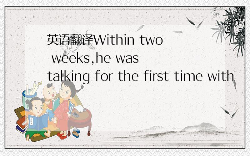 英语翻译Within two weeks,he was talking for the first time with