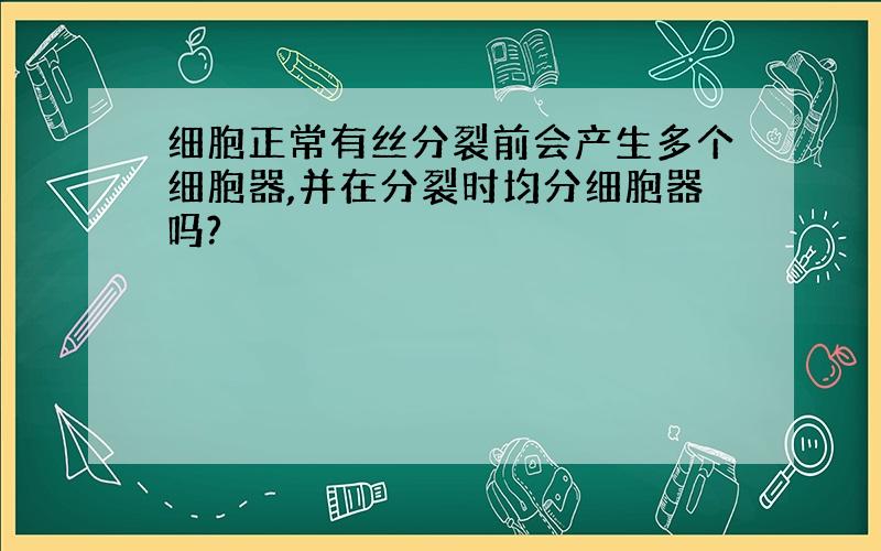 细胞正常有丝分裂前会产生多个细胞器,并在分裂时均分细胞器吗?