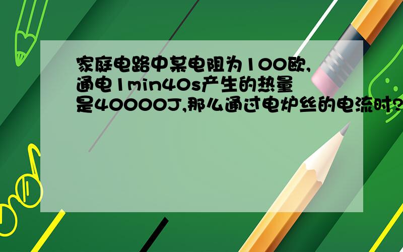 家庭电路中某电阻为100欧,通电1min40s产生的热量是40000J,那么通过电炉丝的电流时?