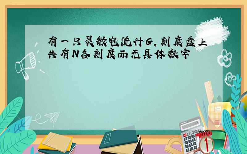 有一只灵敏电流计G,刻度盘上共有N各刻度而无具体数字