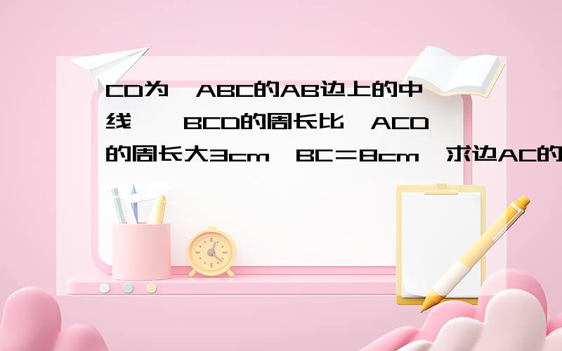 CD为△ABC的AB边上的中线,△BCD的周长比△ACD的周长大3cm,BC＝8cm,求边AC的长