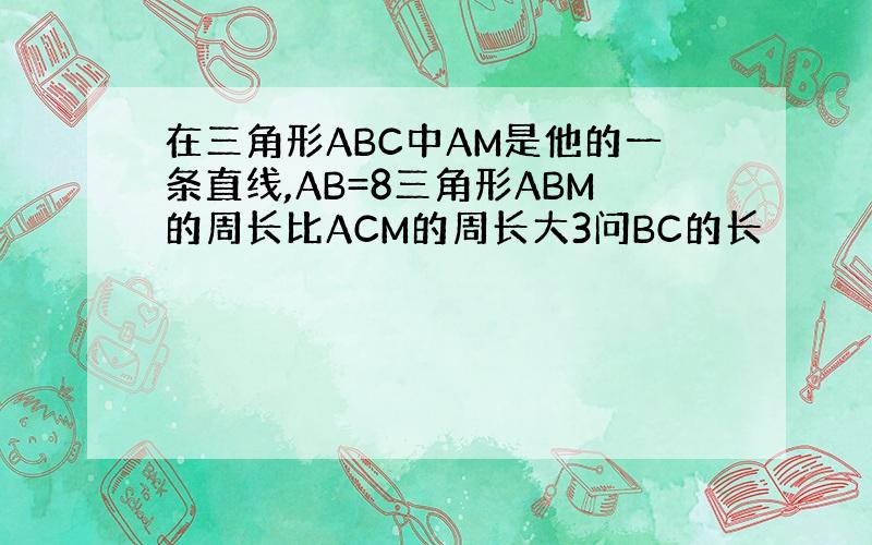 在三角形ABC中AM是他的一条直线,AB=8三角形ABM的周长比ACM的周长大3问BC的长