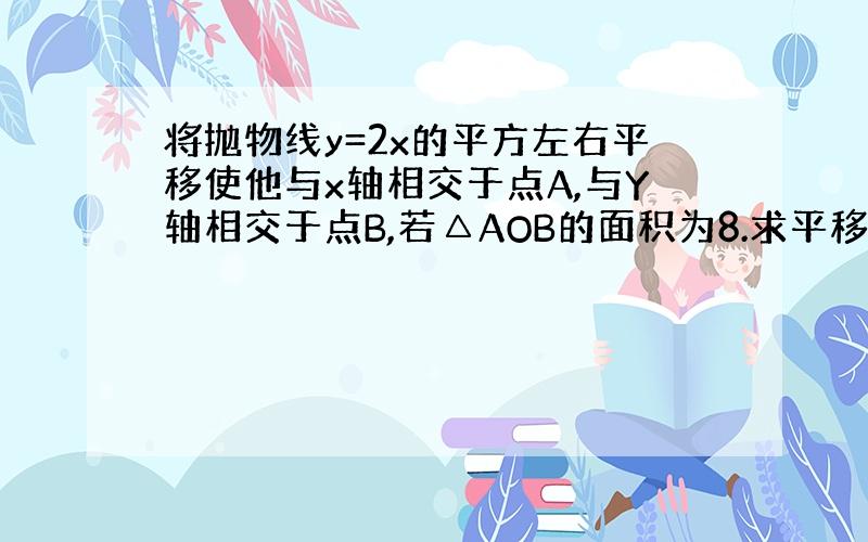 将抛物线y=2x的平方左右平移使他与x轴相交于点A,与Y轴相交于点B,若△AOB的面积为8.求平移后抛物线的解析式