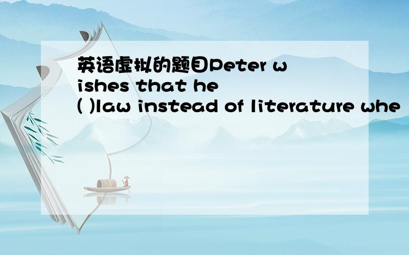 英语虚拟的题目Peter wishes that he ( )law instead of literature whe