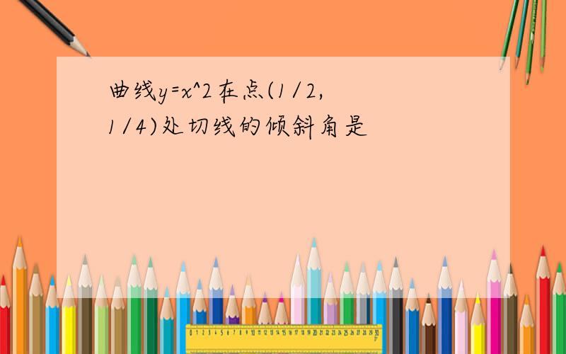 曲线y=x^2在点(1/2,1/4)处切线的倾斜角是