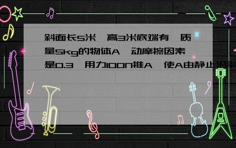 斜面长5米,高3米底端有一质量5kg的物体A,动摩擦因素是0.3,用力100N推A,使A由静止沿斜面上升,在2米撤