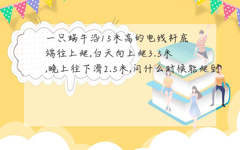 一只蜗牛沿15米高的电线杆底端往上爬,白天向上爬3.5米,晚上往下滑2.5米,问什么时候能爬到