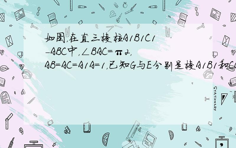 如图，在直三棱柱A1B1C1-ABC中，∠BAC＝π2，AB=AC=A1A=1，已知G与E分别是棱A1B1和CC1的中点