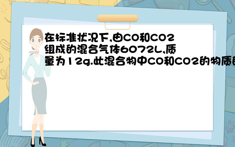 在标准状况下,由CO和CO2组成的混合气体6072L,质量为12g.此混合物中CO和CO2的物质的量之比为多少?