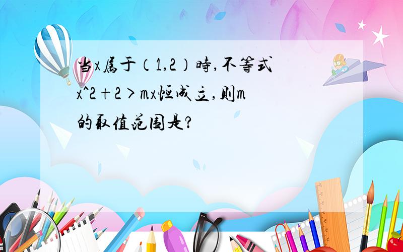 当x属于（1,2）时,不等式x^2+2>mx恒成立,则m的取值范围是?