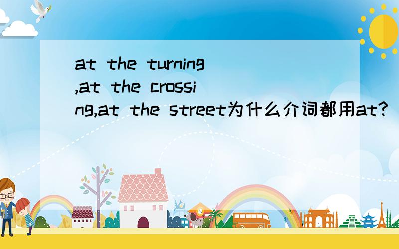 at the turning,at the crossing,at the street为什么介词都用at?