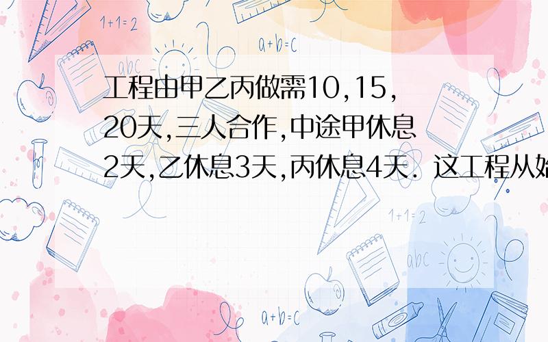 工程由甲乙丙做需10,15,20天,三人合作,中途甲休息2天,乙休息3天,丙休息4天．这工程从始到成共用几天