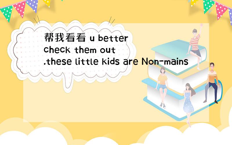 帮我看看 u better check them out.these little kids are Non-mains