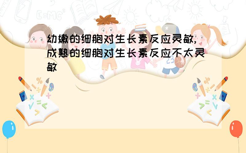 幼嫩的细胞对生长素反应灵敏,成熟的细胞对生长素反应不太灵敏