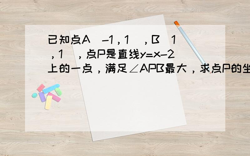 已知点A（-1，1），B（1，1），点P是直线y=x-2上的一点，满足∠APB最大，求点P的坐标及∠APB的最大值．