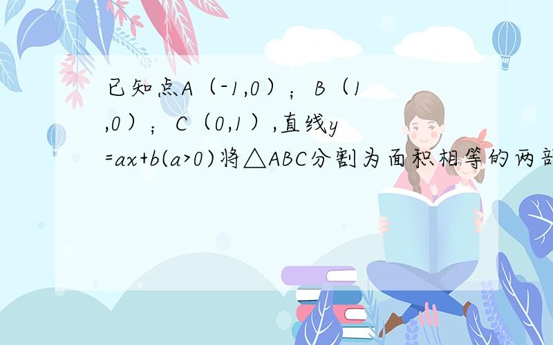 已知点A（-1,0）；B（1,0）；C（0,1）,直线y=ax+b(a>0)将△ABC分割为面积相等的两部分,则b的取值