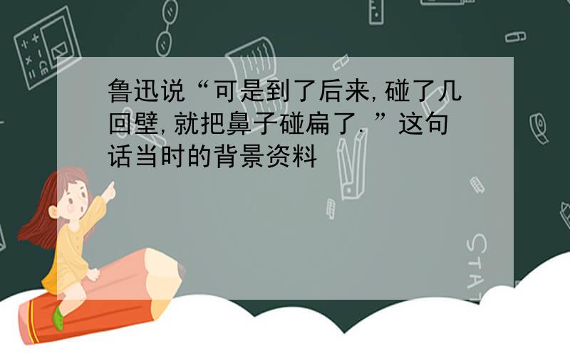 鲁迅说“可是到了后来,碰了几回壁,就把鼻子碰扁了.”这句话当时的背景资料