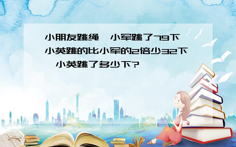 小朋友跳绳,小军跳了79下,小英跳的比小军的2倍少32下,小英跳了多少下?