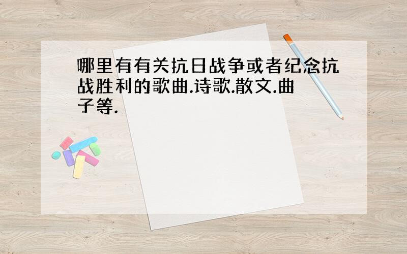 哪里有有关抗日战争或者纪念抗战胜利的歌曲.诗歌.散文.曲子等.