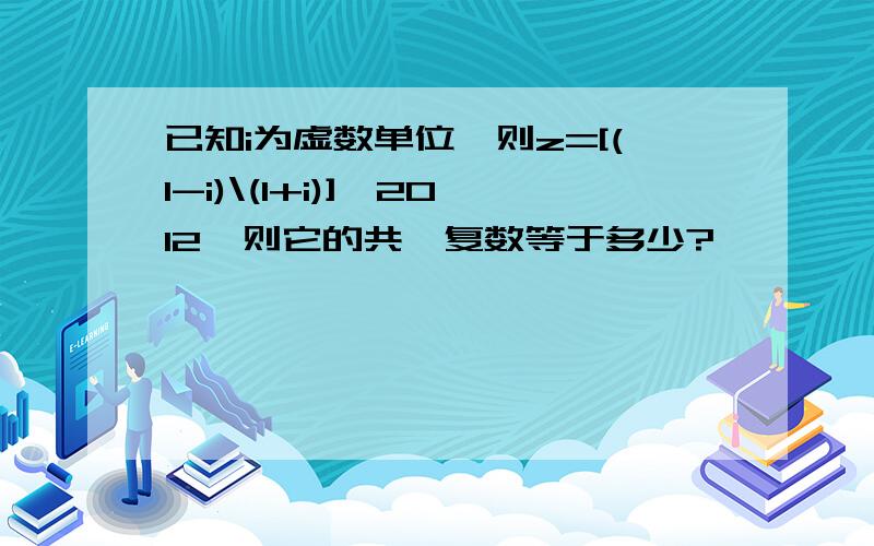 已知i为虚数单位,则z=[(1-i)\(1+i)]^2012,则它的共轭复数等于多少?