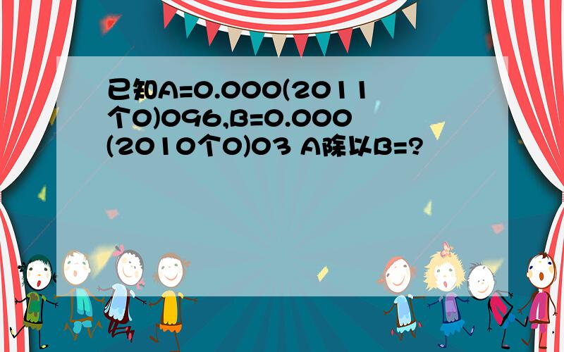 已知A=0.000(2011个0)096,B=0.000(2010个0)03 A除以B=?