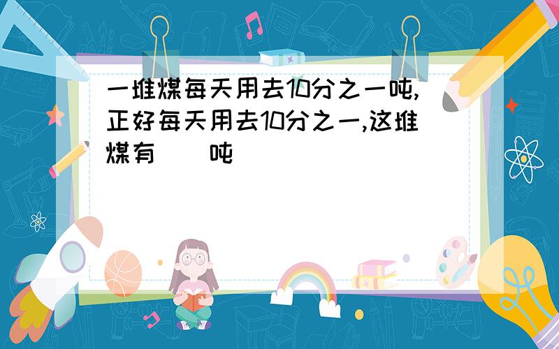 一堆煤每天用去10分之一吨,正好每天用去10分之一,这堆煤有（）吨