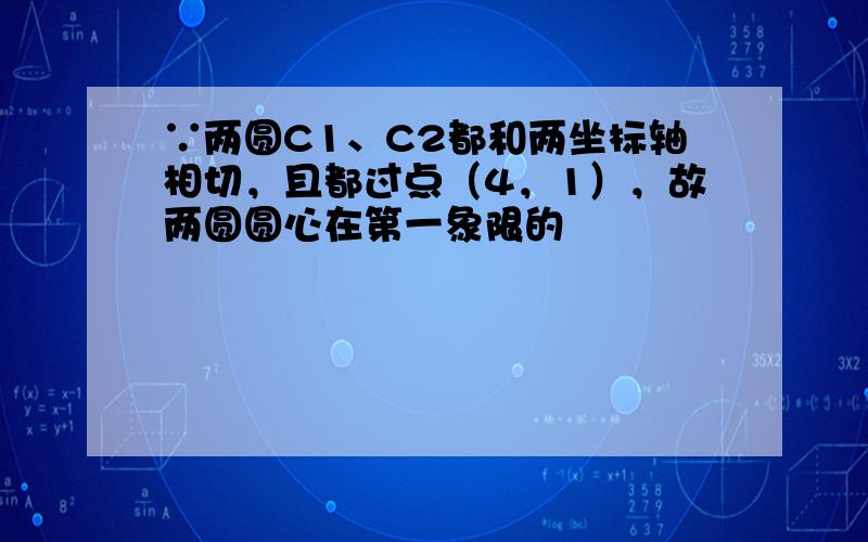 ∵两圆C1、C2都和两坐标轴相切，且都过点（4，1），故两圆圆心在第一象限的