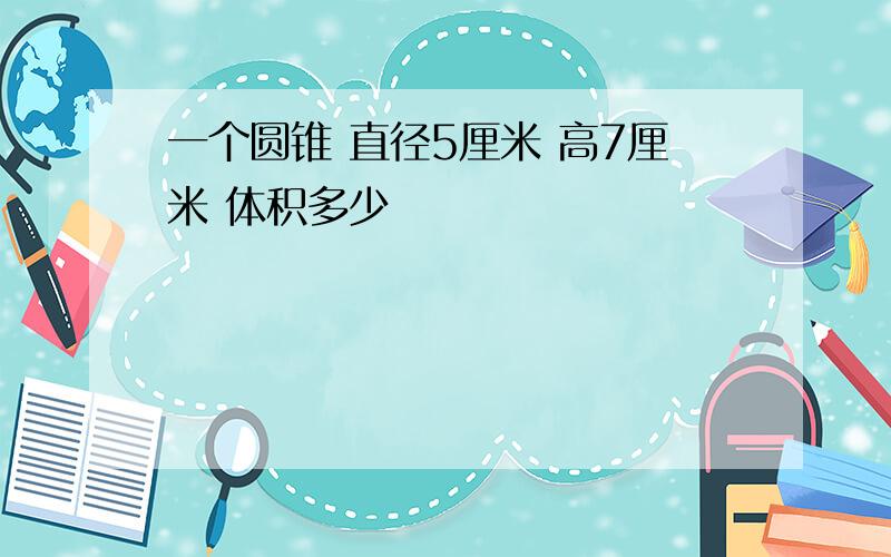 一个圆锥 直径5厘米 高7厘米 体积多少