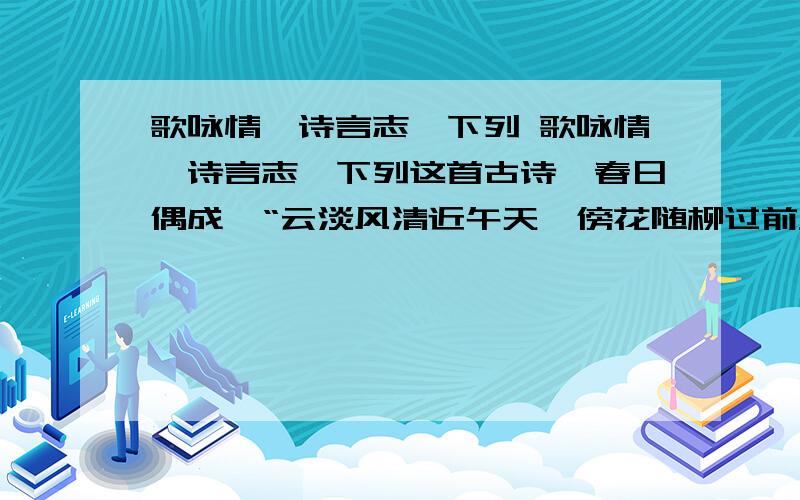 歌咏情,诗言志,下列 歌咏情,诗言志,下列这首古诗《春日偶成》“云淡风清近午天,傍花随柳过前川.时人不识予心乐,将谓偷闲