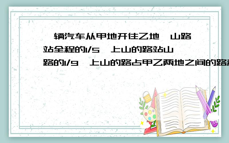 一辆汽车从甲地开往乙地,山路站全程的1/5,上山的路站山路的1/9,上山的路占甲乙两地之间的路程的几分之几,如果上山路程