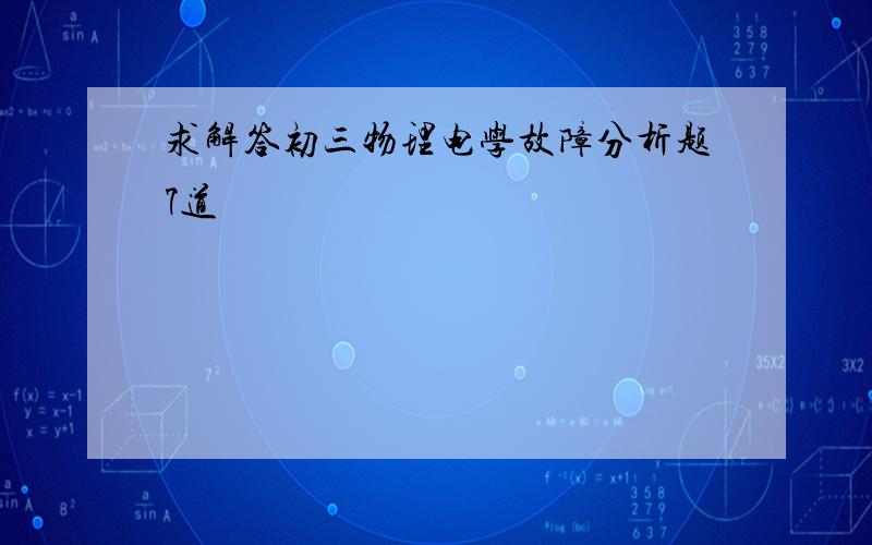 求解答初三物理电学故障分析题7道