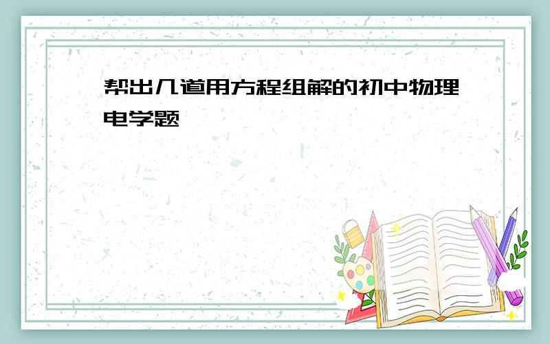 帮出几道用方程组解的初中物理电学题