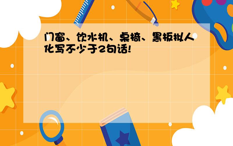 门窗、饮水机、桌椅、黑板拟人化写不少于2句话!