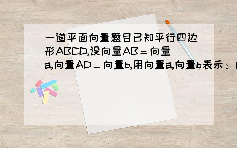 一道平面向量题目已知平行四边形ABCD,设向量AB＝向量a,向量AD＝向量b,用向量a,向量b表示：向量CA,向量BD,