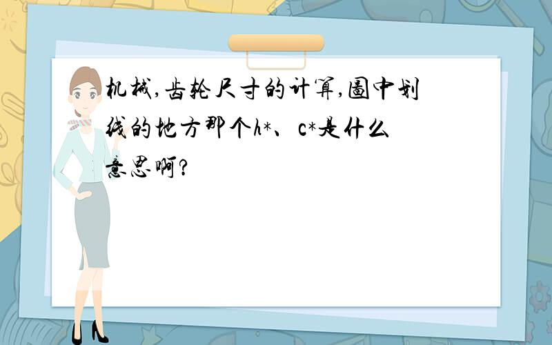 机械,齿轮尺寸的计算,图中划线的地方那个h*、c*是什么意思啊?