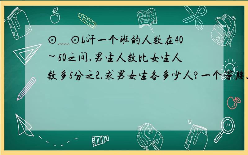 ⊙﹏⊙b汗一个班的人数在40~50之间,男生人数比女生人数多5分之2.求男女生各多少人?一个等腰三角形中,一个角的度数是