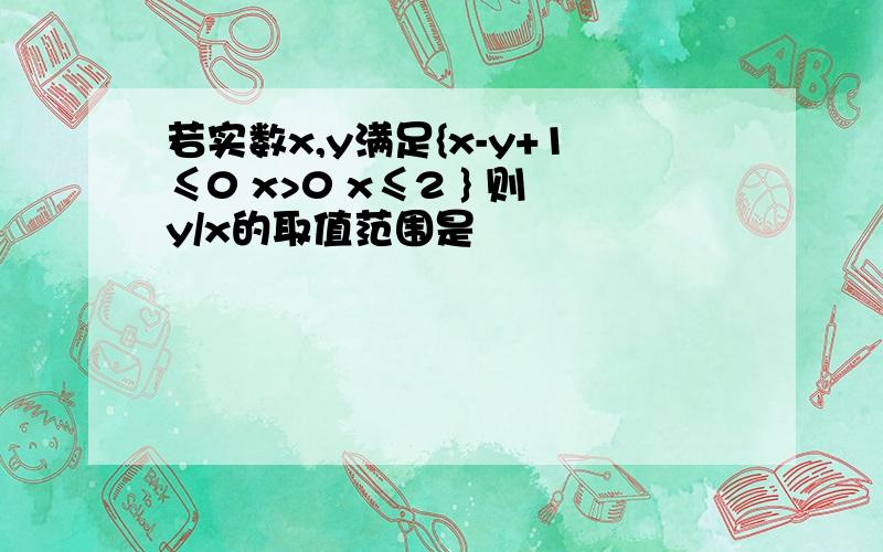 若实数x,y满足{x-y+1≤0 x>0 x≤2 } 则y/x的取值范围是