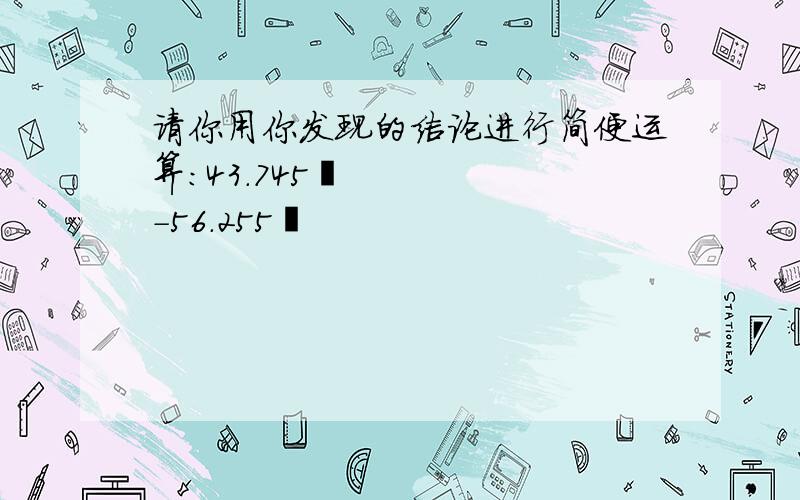 请你用你发现的结论进行简便运算:43.745²-56.255²