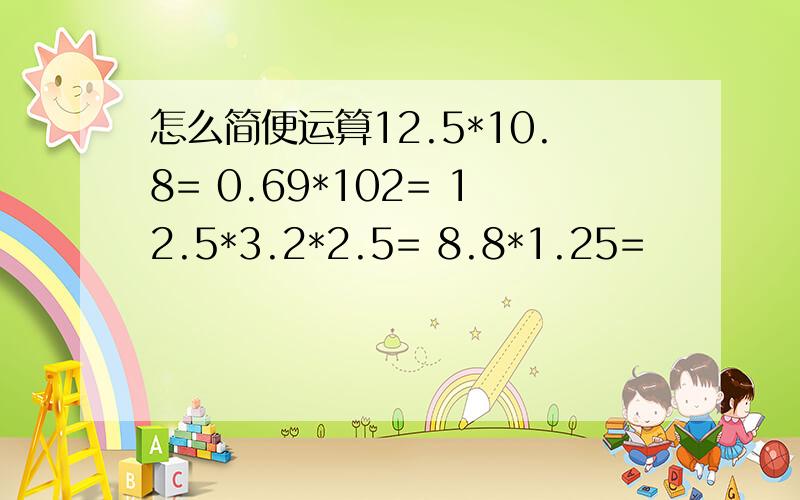 怎么简便运算12.5*10.8= 0.69*102= 12.5*3.2*2.5= 8.8*1.25=