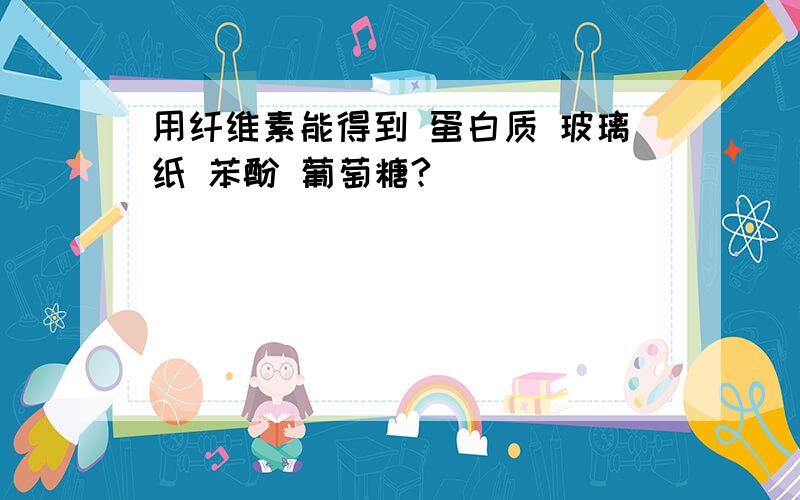 用纤维素能得到 蛋白质 玻璃纸 苯酚 葡萄糖?