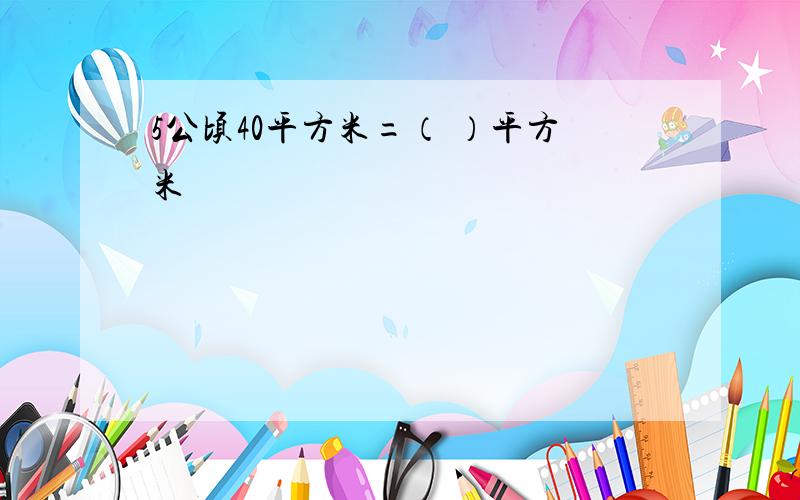 5公顷40平方米=（ ）平方米