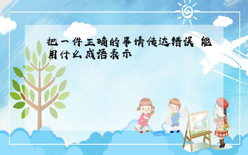 把一件正确的事情传达错误 能用什么成语表示