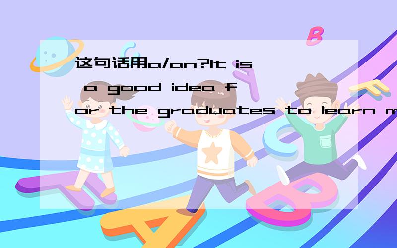 这句话用a/an?It is a good idea for the graduates to learn more k